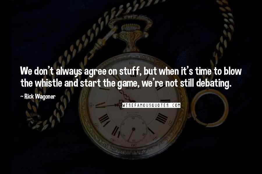 Rick Wagoner quotes: We don't always agree on stuff, but when it's time to blow the whistle and start the game, we're not still debating.