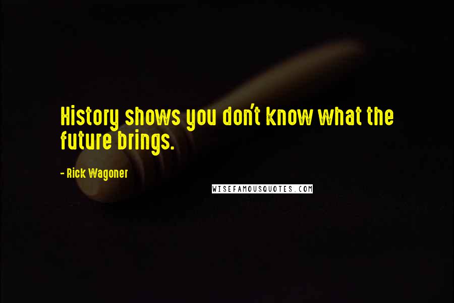 Rick Wagoner quotes: History shows you don't know what the future brings.