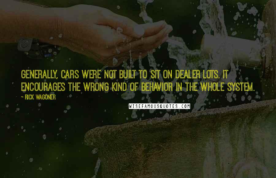 Rick Wagoner quotes: Generally, cars were not built to sit on dealer lots. It encourages the wrong kind of behavior in the whole system.