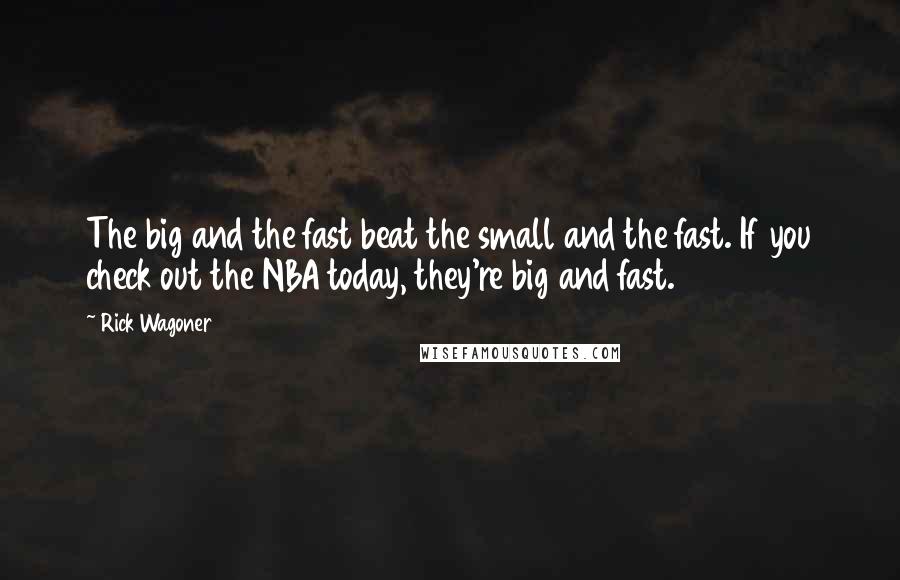 Rick Wagoner quotes: The big and the fast beat the small and the fast. If you check out the NBA today, they're big and fast.