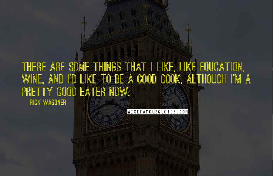 Rick Wagoner quotes: There are some things that I like, like education, wine, and I'd like to be a good cook, although I'm a pretty good eater now.
