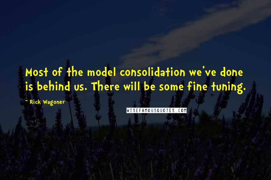 Rick Wagoner quotes: Most of the model consolidation we've done is behind us. There will be some fine tuning.