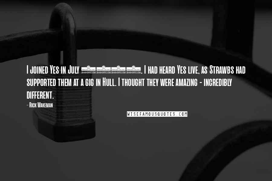 Rick Wakeman quotes: I joined Yes in July 1971. I had heard Yes live, as Strawbs had supported them at a gig in Hull. I thought they were amazing - incredibly different.