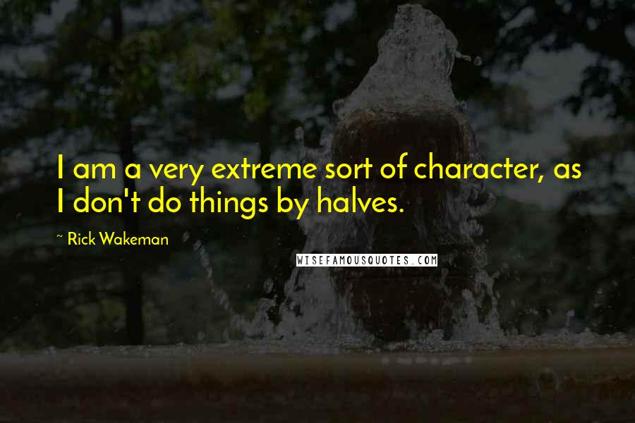 Rick Wakeman quotes: I am a very extreme sort of character, as I don't do things by halves.