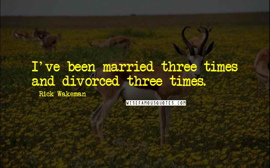 Rick Wakeman quotes: I've been married three times and divorced three times.