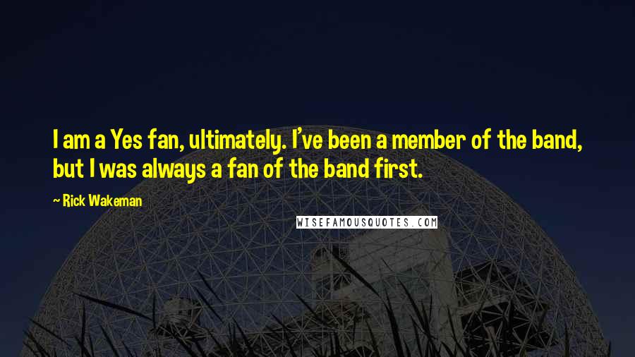 Rick Wakeman quotes: I am a Yes fan, ultimately. I've been a member of the band, but I was always a fan of the band first. Rick Wakeman quotes: I am a Yes fan, ultimately. I've been a member of the band, but I was always a fan of the band first.