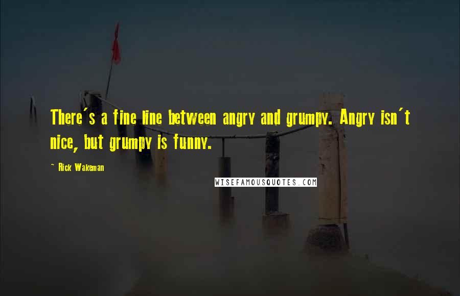Rick Wakeman quotes: There's a fine line between angry and grumpy. Angry isn't nice, but grumpy is funny.