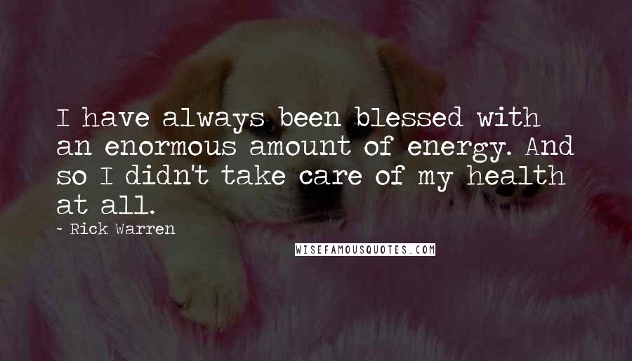 Rick Warren quotes: I have always been blessed with an enormous amount of energy. And so I didn't take care of my health at all.