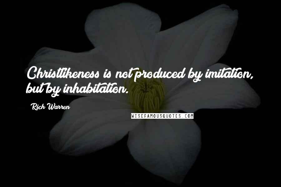 Rick Warren quotes: Christlikeness is not produced by imitation, but by inhabitation.