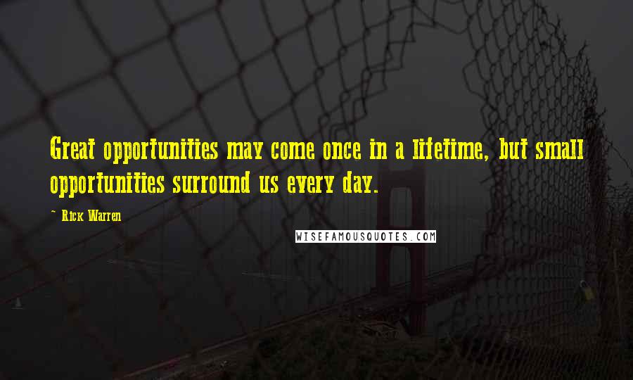 Rick Warren quotes: Great opportunities may come once in a lifetime, but small opportunities surround us every day.