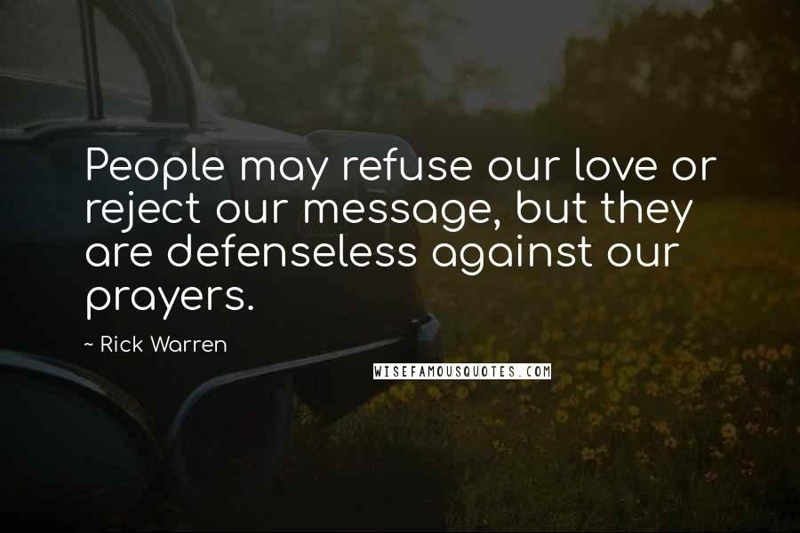 Rick Warren quotes: People may refuse our love or reject our message, but they are defenseless against our prayers.