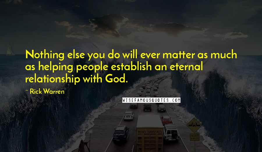 Rick Warren quotes: Nothing else you do will ever matter as much as helping people establish an eternal relationship with God.