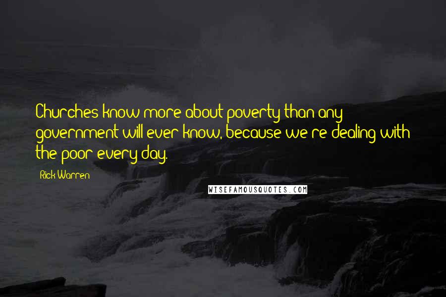 Rick Warren quotes: Churches know more about poverty than any government will ever know, because we're dealing with the poor every day.