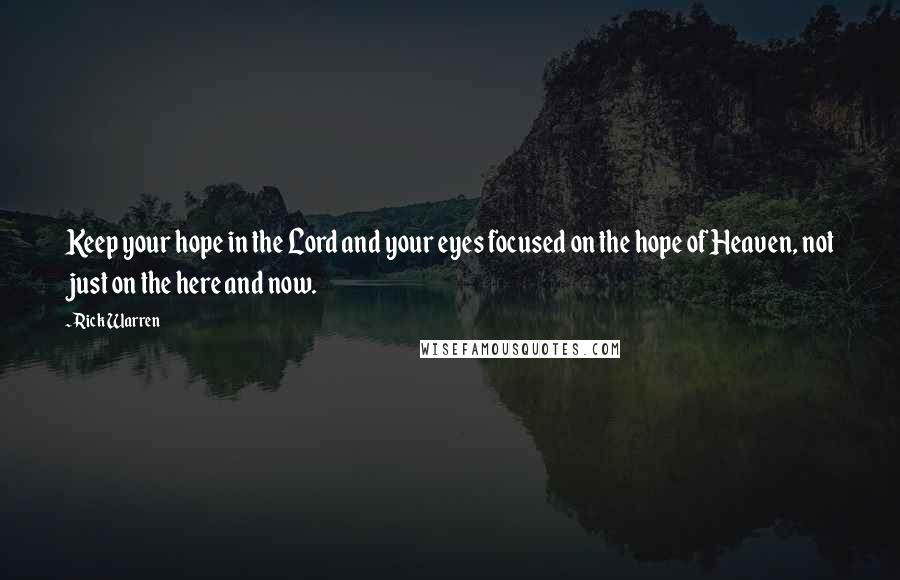 Rick Warren quotes: Keep your hope in the Lord and your eyes focused on the hope of Heaven, not just on the here and now.