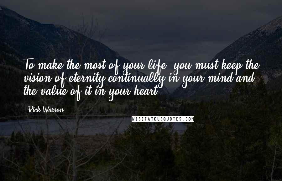 Rick Warren quotes: To make the most of your life, you must keep the vision of eternity continually in your mind and the value of it in your heart.