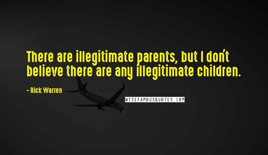 Rick Warren quotes: There are illegitimate parents, but I don't believe there are any illegitimate children.
