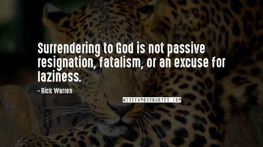 Rick Warren quotes: Surrendering to God is not passive resignation, fatalism, or an excuse for laziness.