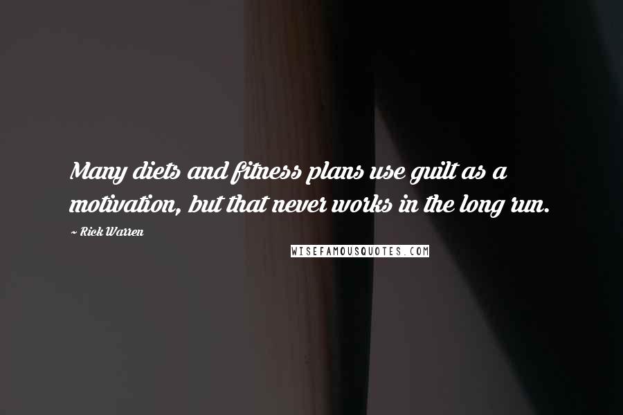 Rick Warren quotes: Many diets and fitness plans use guilt as a motivation, but that never works in the long run.