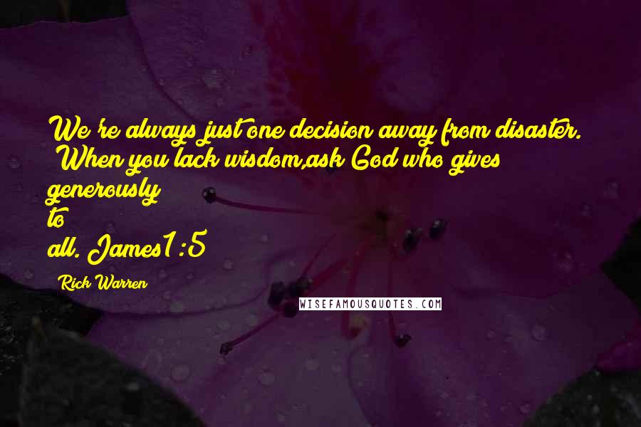 Rick Warren quotes: We're always just one decision away from disaster." "When you lack wisdom,ask God who gives generously to all."James1:5