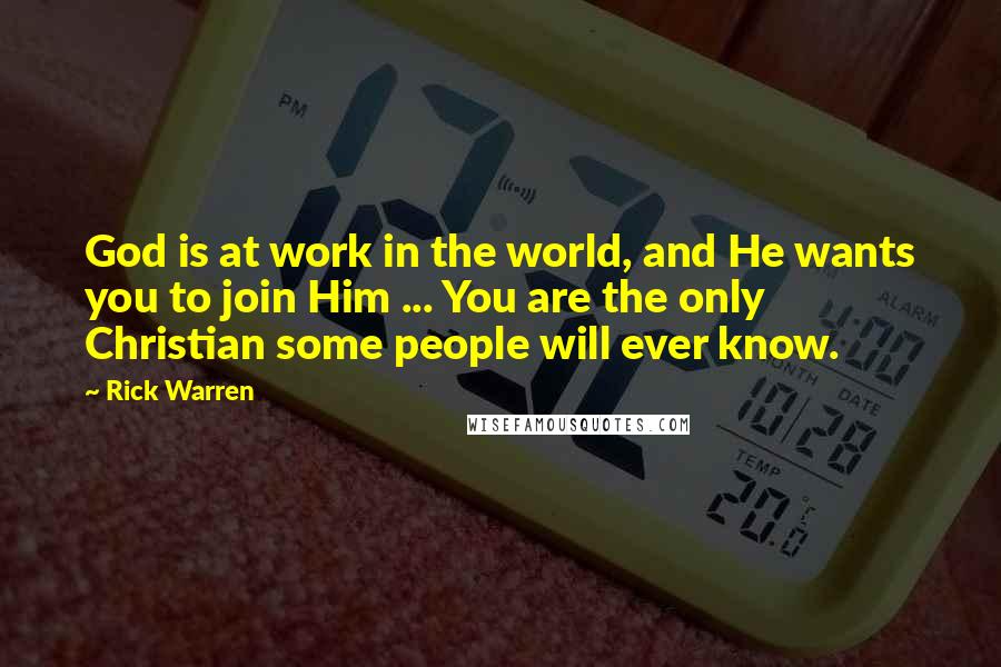 Rick Warren quotes: God is at work in the world, and He wants you to join Him ... You are the only Christian some people will ever know.