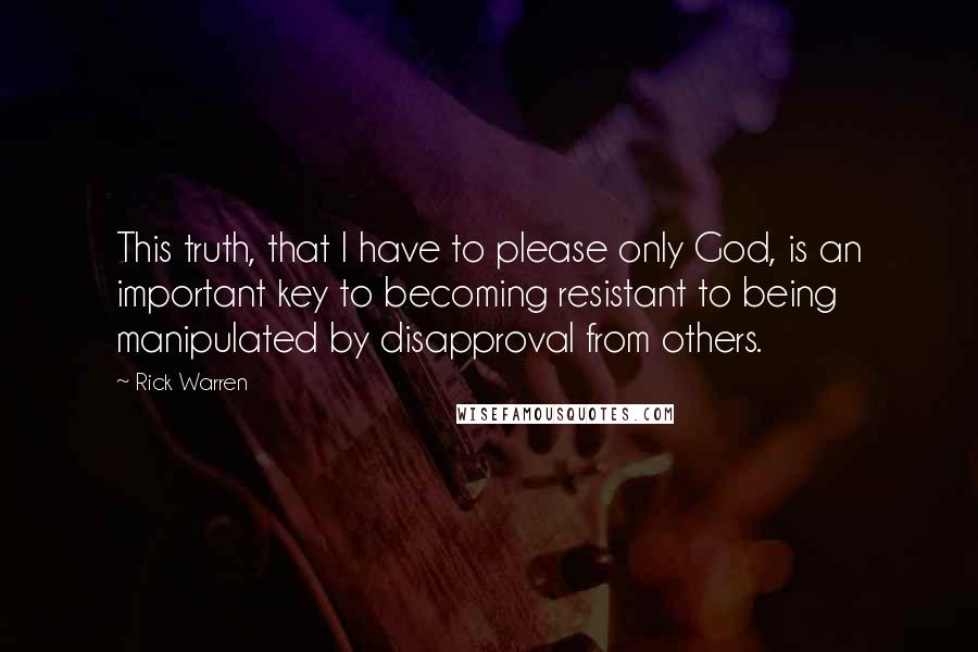 Rick Warren quotes: This truth, that I have to please only God, is an important key to becoming resistant to being manipulated by disapproval from others.