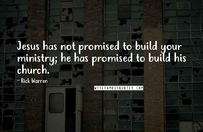 Rick Warren quotes: Jesus has not promised to build your ministry; he has promised to build his church.