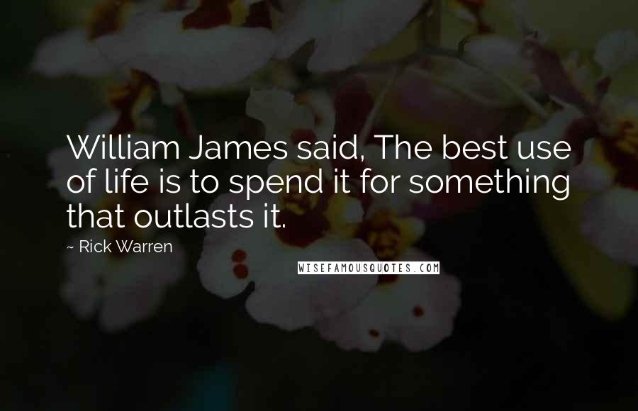 Rick Warren quotes: William James said, The best use of life is to spend it for something that outlasts it.