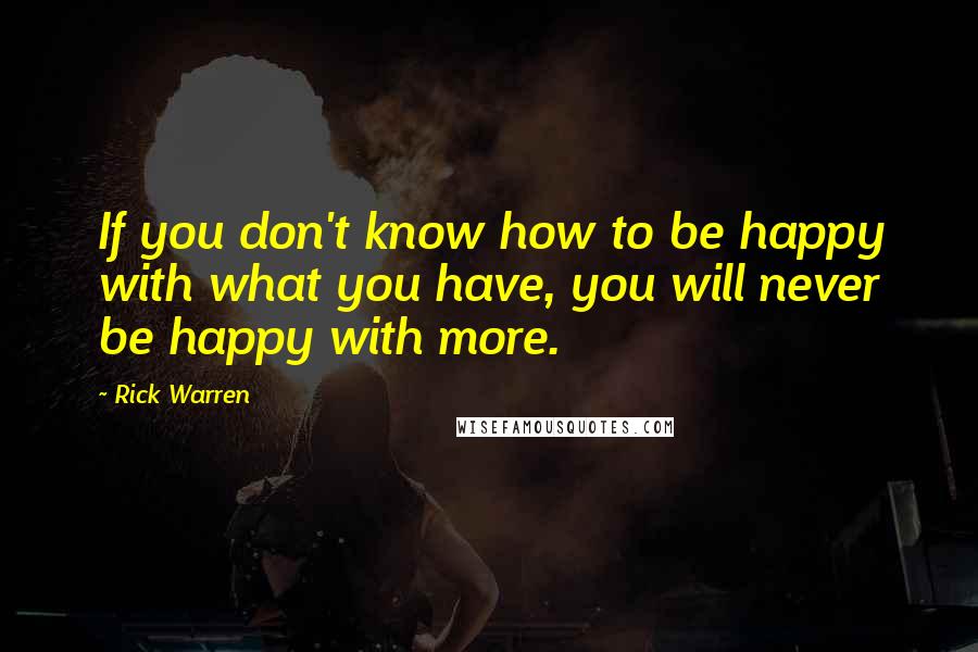 Rick Warren quotes: If you don't know how to be happy with what you have, you will never be happy with more.