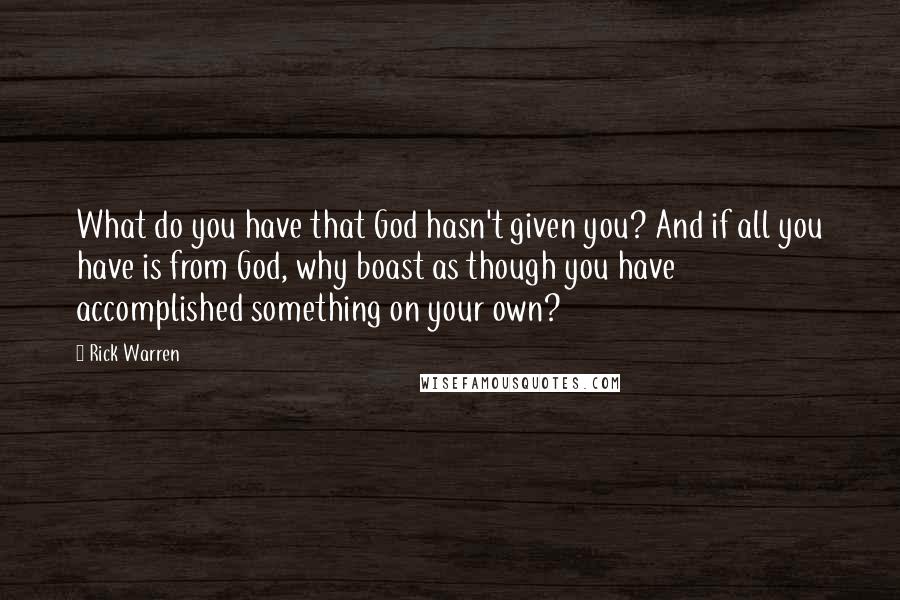 Rick Warren quotes: What do you have that God hasn't given you? And if all you have is from God, why boast as though you have accomplished something on your own?