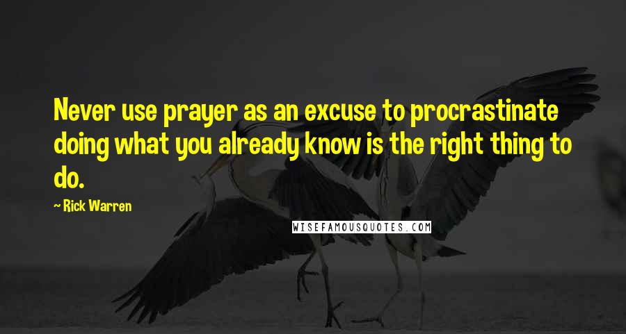 Rick Warren quotes: Never use prayer as an excuse to procrastinate doing what you already know is the right thing to do.