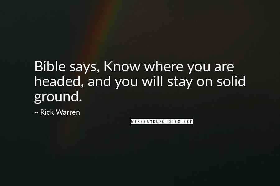 Rick Warren quotes: Bible says, Know where you are headed, and you will stay on solid ground.