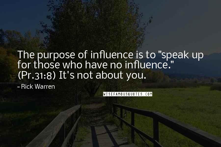 Rick Warren quotes: The purpose of influence is to "speak up for those who have no influence." (Pr.31:8) It's not about you.