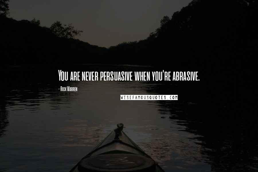 Rick Warren quotes: You are never persuasive when you're abrasive.