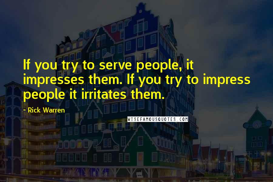 Rick Warren quotes: If you try to serve people, it impresses them. If you try to impress people it irritates them.