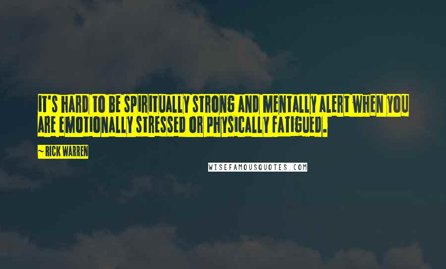 Rick Warren quotes: it's hard to be spiritually strong and mentally alert when you are emotionally stressed or physically fatigued.