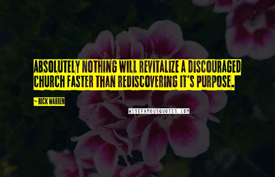 Rick Warren quotes: Absolutely nothing will revitalize a discouraged church faster than rediscovering it's purpose.