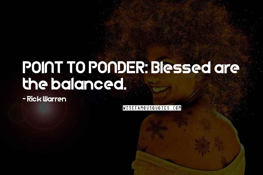 Rick Warren quotes: POINT TO PONDER: Blessed are the balanced.