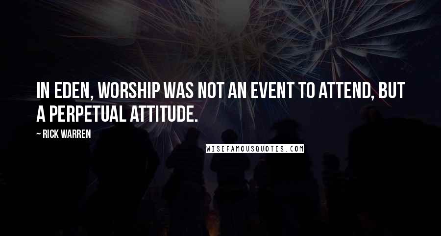 Rick Warren quotes: In Eden, worship was not an event to attend, but a perpetual attitude.