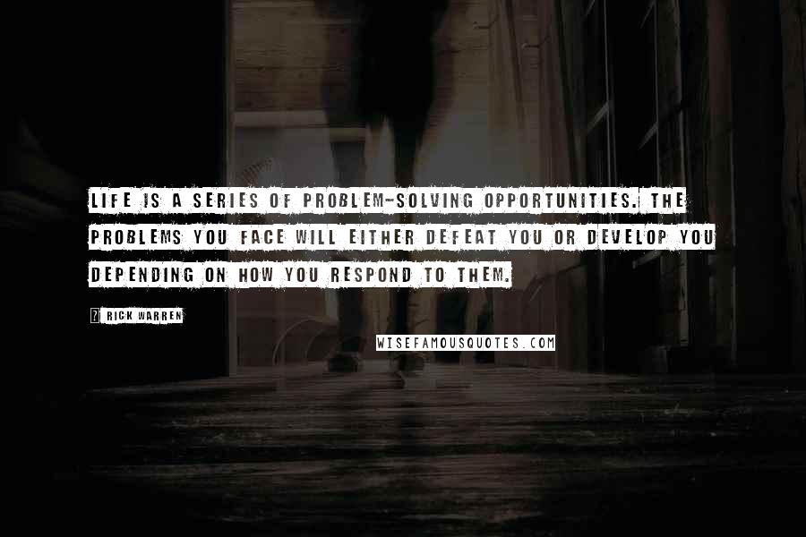 Rick Warren quotes: Life is a series of problem-solving opportunities. The problems you face will either defeat you or develop you depending on how you respond to them.