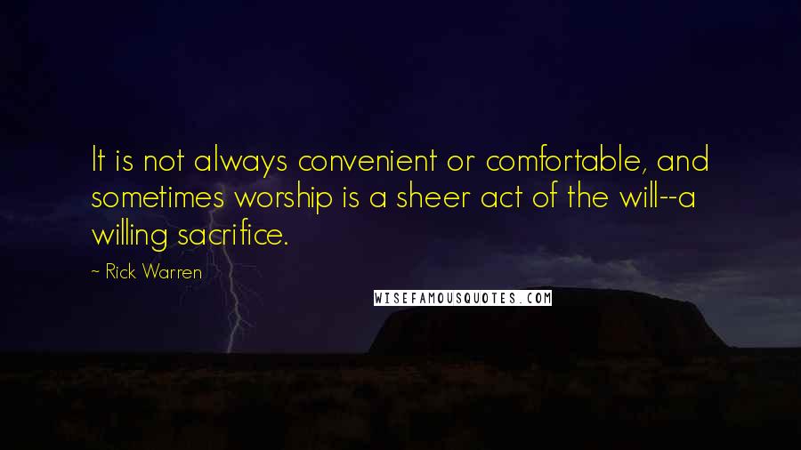 Rick Warren quotes: It is not always convenient or comfortable, and sometimes worship is a sheer act of the will--a willing sacrifice.