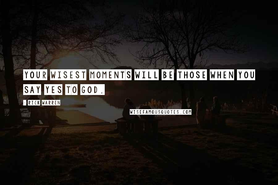 Rick Warren quotes: Your wisest moments will be those when you say yes to God.