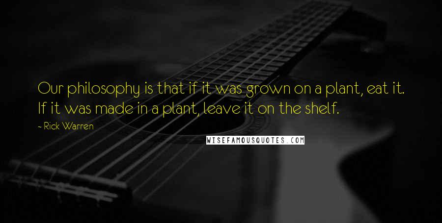 Rick Warren quotes: Our philosophy is that if it was grown on a plant, eat it. If it was made in a plant, leave it on the shelf.