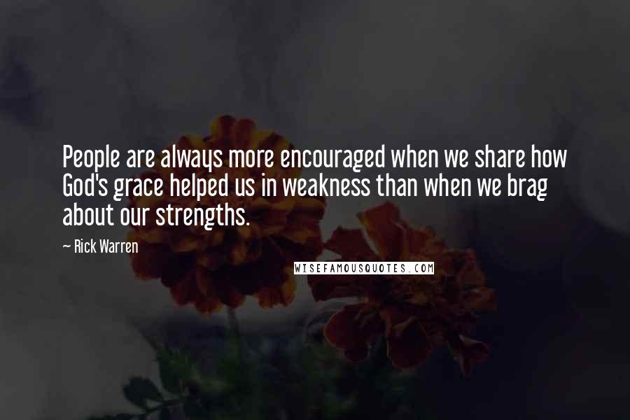 Rick Warren quotes: People are always more encouraged when we share how God's grace helped us in weakness than when we brag about our strengths.