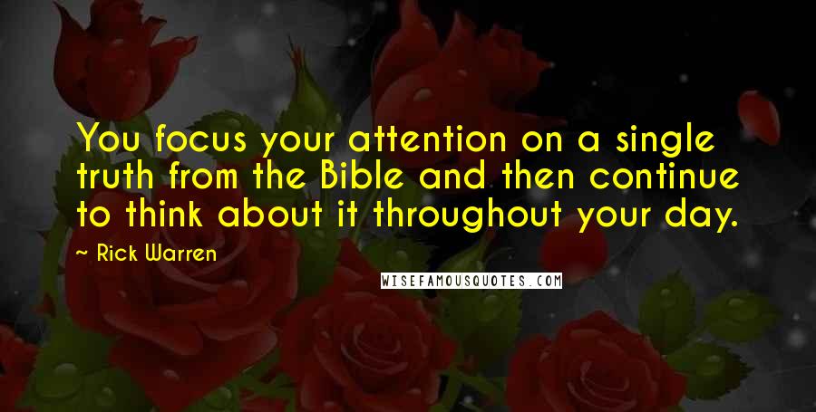 Rick Warren quotes: You focus your attention on a single truth from the Bible and then continue to think about it throughout your day.