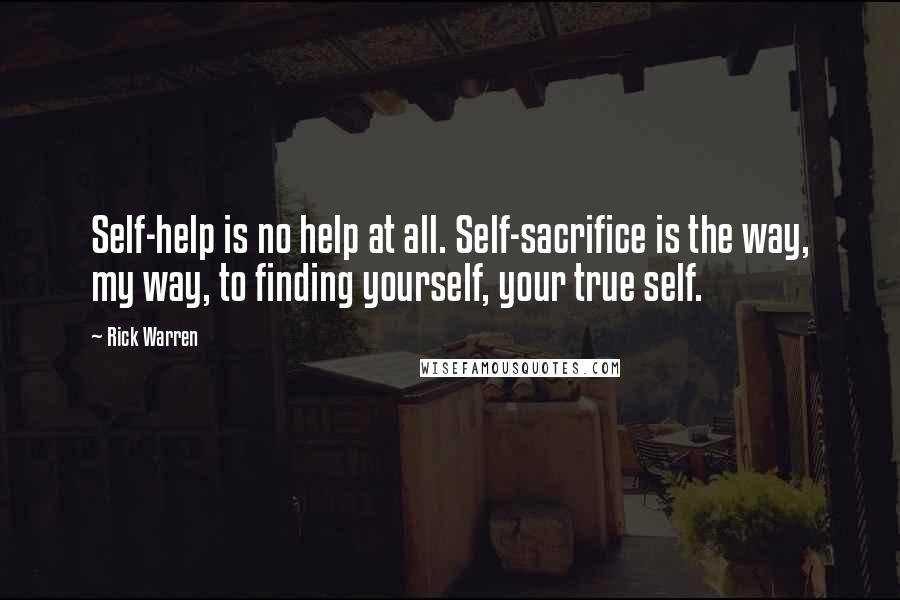 Rick Warren quotes: Self-help is no help at all. Self-sacrifice is the way, my way, to finding yourself, your true self.