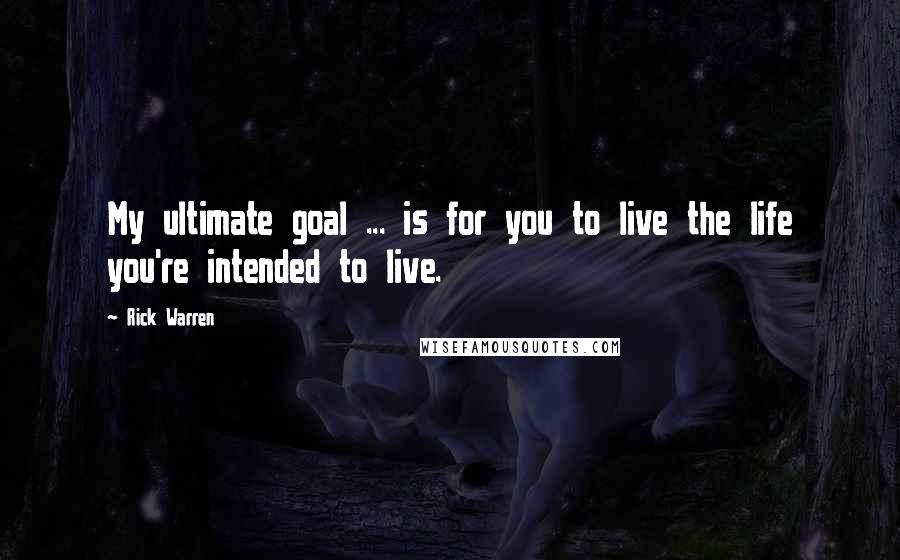 Rick Warren quotes: My ultimate goal ... is for you to live the life you're intended to live.