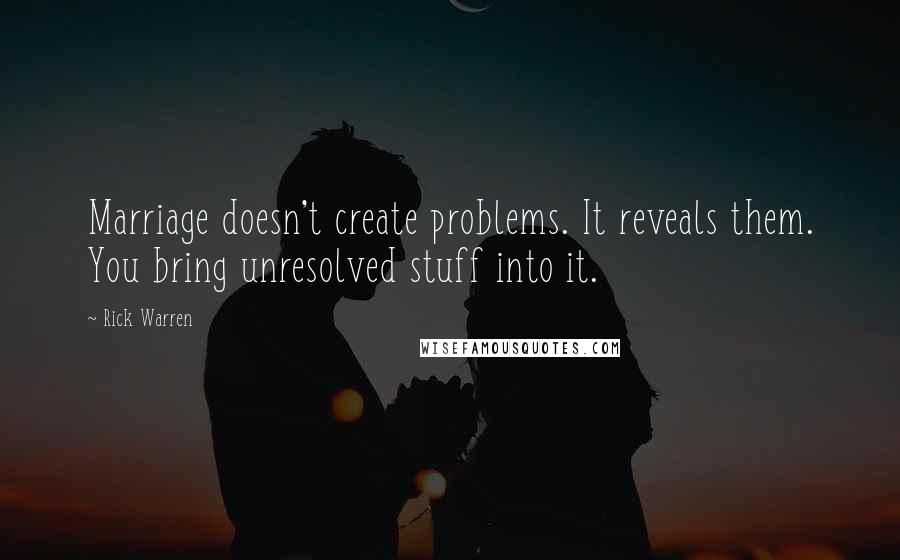 Rick Warren quotes: Marriage doesn't create problems. It reveals them. You bring unresolved stuff into it.