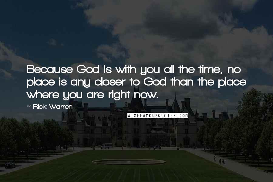 Rick Warren quotes: Because God is with you all the time, no place is any closer to God than the place where you are right now.