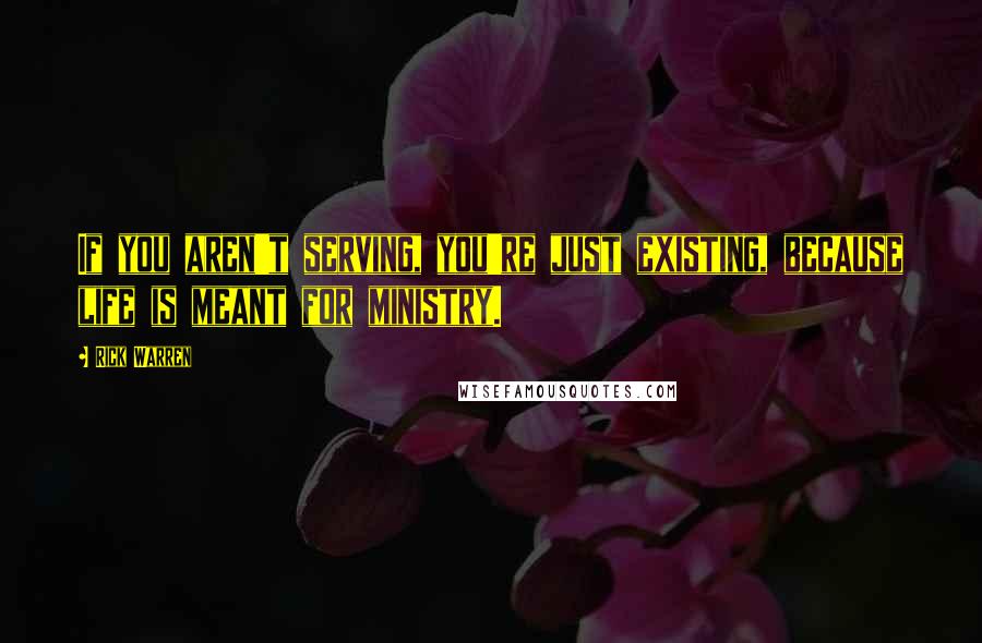Rick Warren quotes: If you aren't serving, you're just existing, because life is meant for ministry.