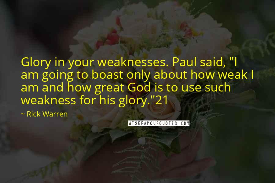 Rick Warren quotes: Glory in your weaknesses. Paul said, "I am going to boast only about how weak I am and how great God is to use such weakness for his glory."21